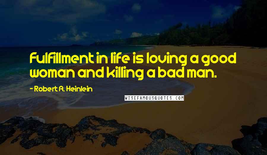 Robert A. Heinlein Quotes: Fulfillment in life is loving a good woman and killing a bad man.