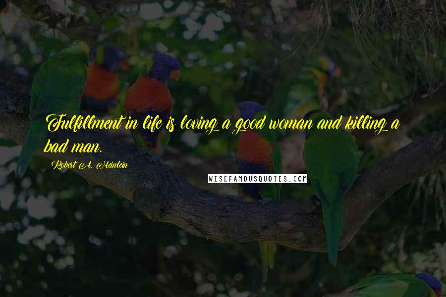 Robert A. Heinlein Quotes: Fulfillment in life is loving a good woman and killing a bad man.