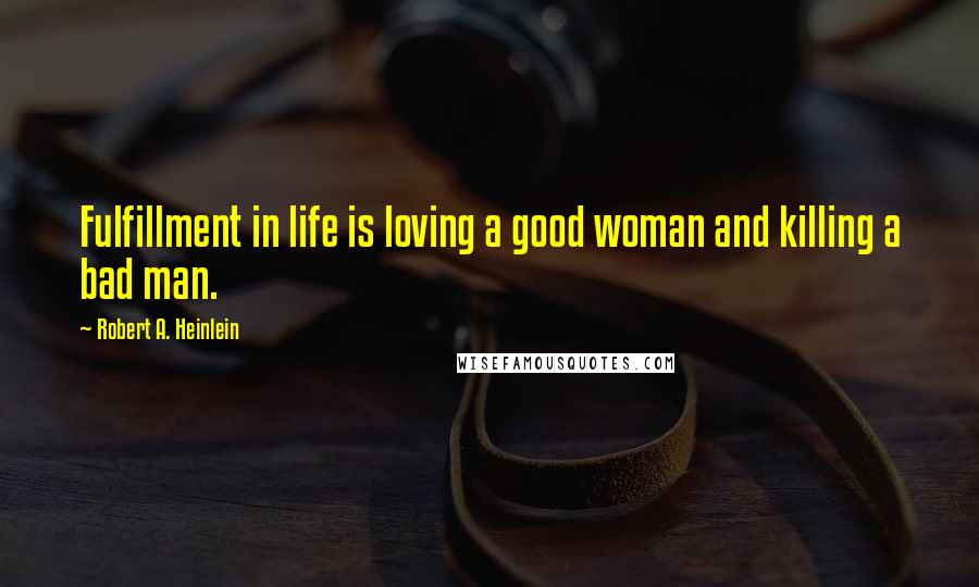 Robert A. Heinlein Quotes: Fulfillment in life is loving a good woman and killing a bad man.