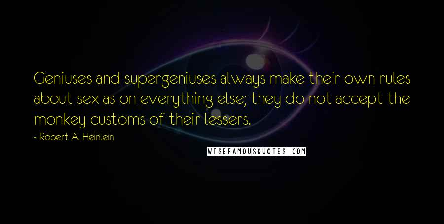 Robert A. Heinlein Quotes: Geniuses and supergeniuses always make their own rules about sex as on everything else; they do not accept the monkey customs of their lessers.