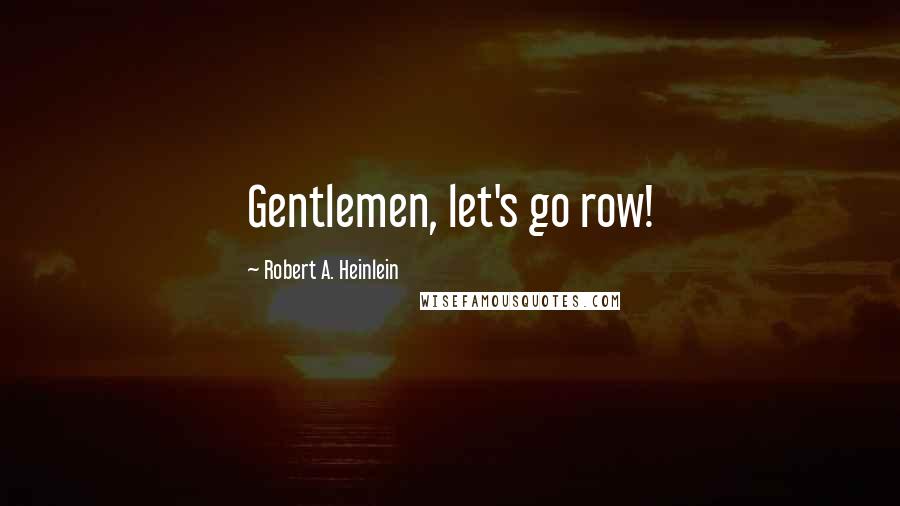 Robert A. Heinlein Quotes: Gentlemen, let's go row!