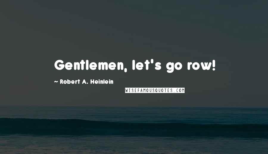 Robert A. Heinlein Quotes: Gentlemen, let's go row!