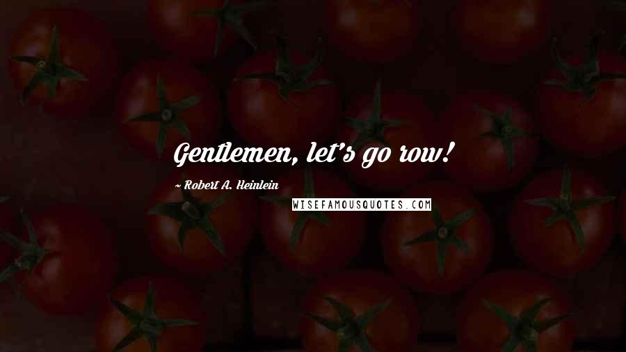 Robert A. Heinlein Quotes: Gentlemen, let's go row!
