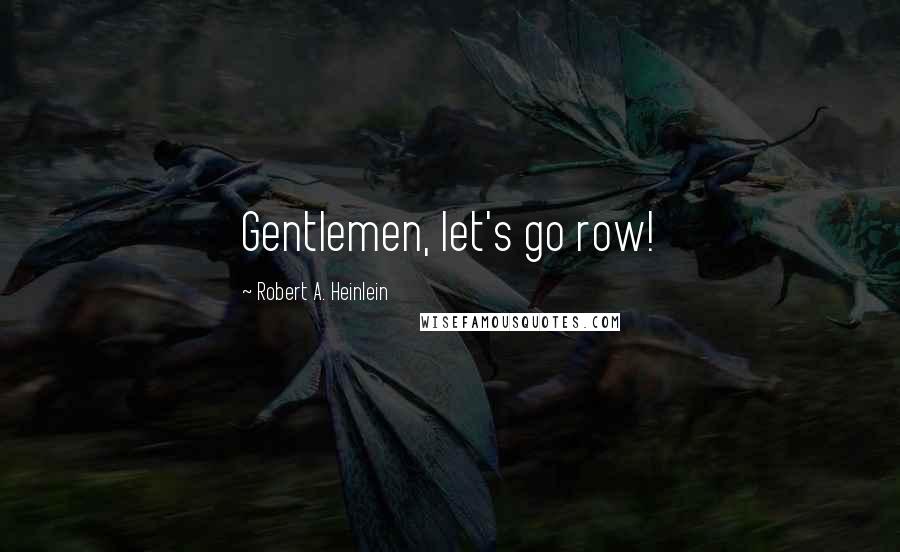 Robert A. Heinlein Quotes: Gentlemen, let's go row!