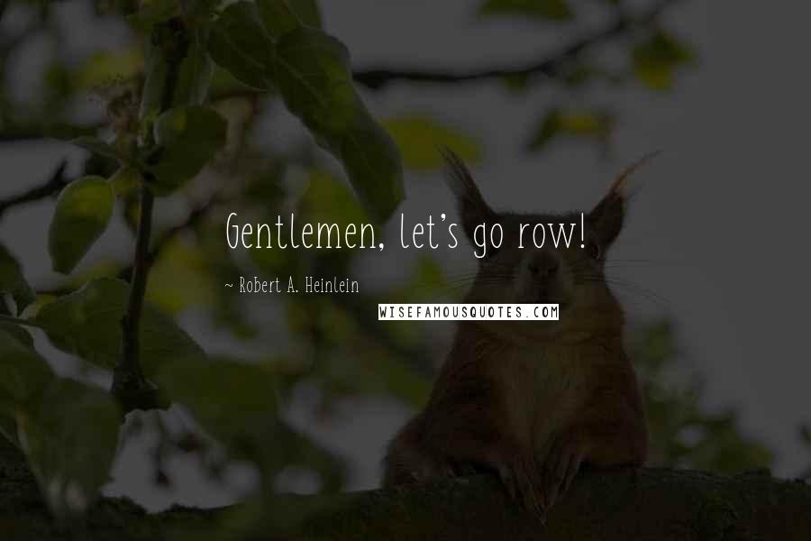 Robert A. Heinlein Quotes: Gentlemen, let's go row!