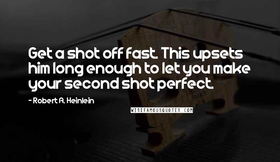 Robert A. Heinlein Quotes: Get a shot off fast. This upsets him long enough to let you make your second shot perfect.