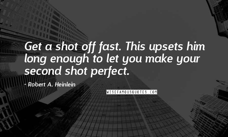 Robert A. Heinlein Quotes: Get a shot off fast. This upsets him long enough to let you make your second shot perfect.