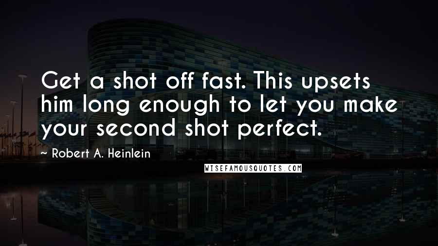 Robert A. Heinlein Quotes: Get a shot off fast. This upsets him long enough to let you make your second shot perfect.