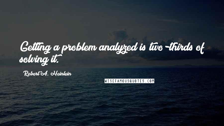 Robert A. Heinlein Quotes: Getting a problem analyzed is two-thirds of solving it.