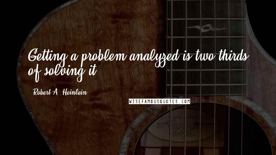 Robert A. Heinlein Quotes: Getting a problem analyzed is two-thirds of solving it.