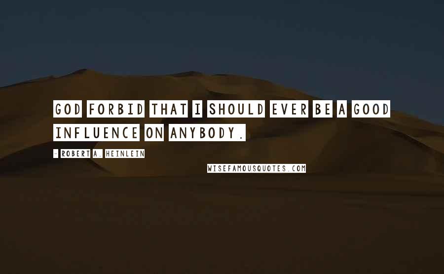 Robert A. Heinlein Quotes: God forbid that I should ever be a good influence on anybody.