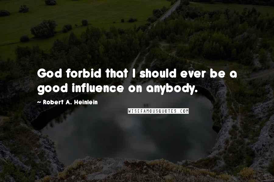 Robert A. Heinlein Quotes: God forbid that I should ever be a good influence on anybody.