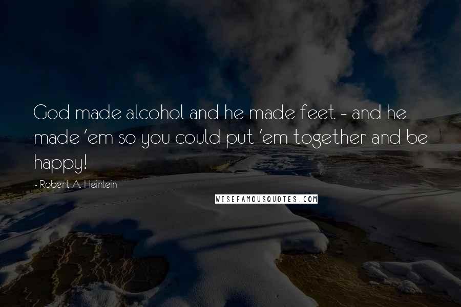 Robert A. Heinlein Quotes: God made alcohol and he made feet - and he made 'em so you could put 'em together and be happy!