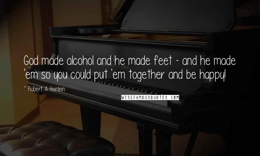 Robert A. Heinlein Quotes: God made alcohol and he made feet - and he made 'em so you could put 'em together and be happy!