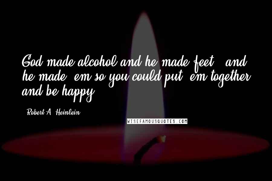 Robert A. Heinlein Quotes: God made alcohol and he made feet - and he made 'em so you could put 'em together and be happy!