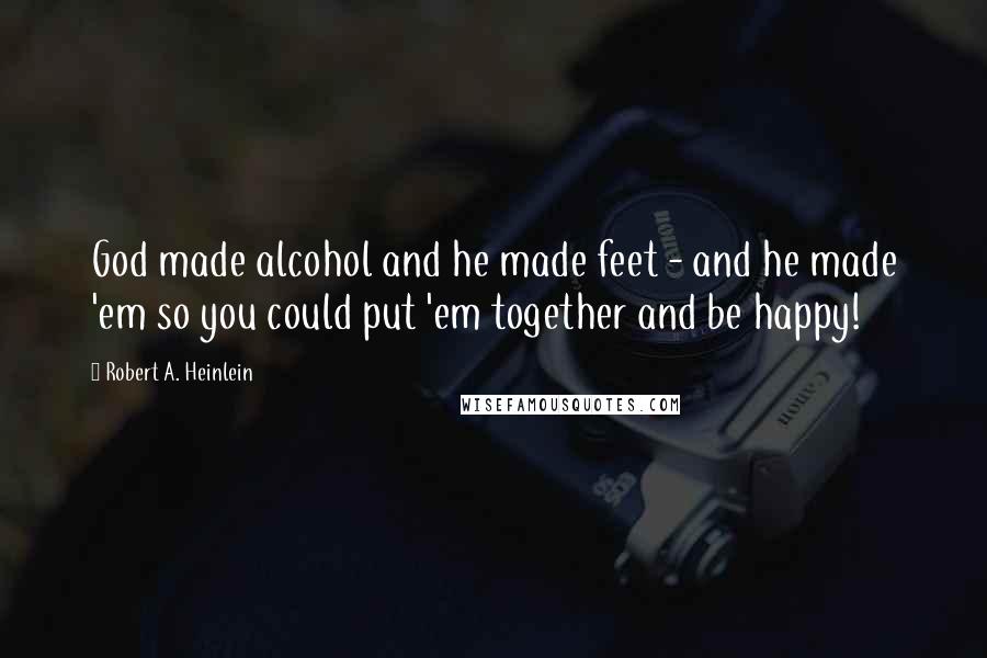 Robert A. Heinlein Quotes: God made alcohol and he made feet - and he made 'em so you could put 'em together and be happy!