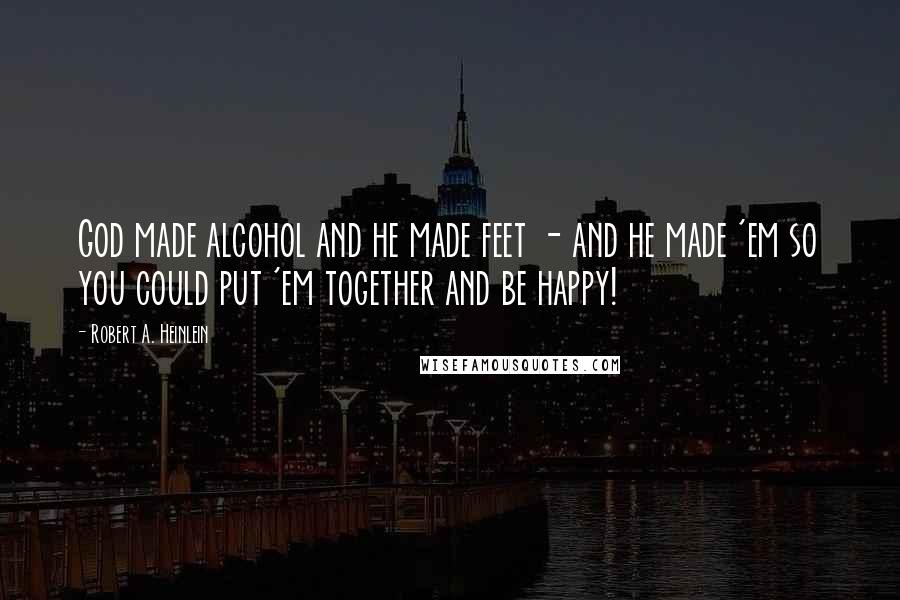 Robert A. Heinlein Quotes: God made alcohol and he made feet - and he made 'em so you could put 'em together and be happy!
