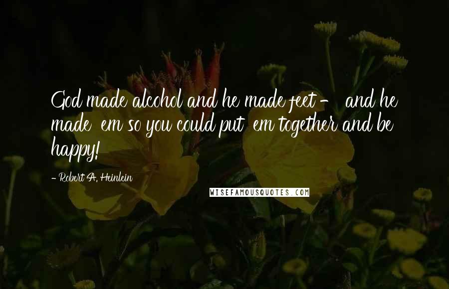 Robert A. Heinlein Quotes: God made alcohol and he made feet - and he made 'em so you could put 'em together and be happy!
