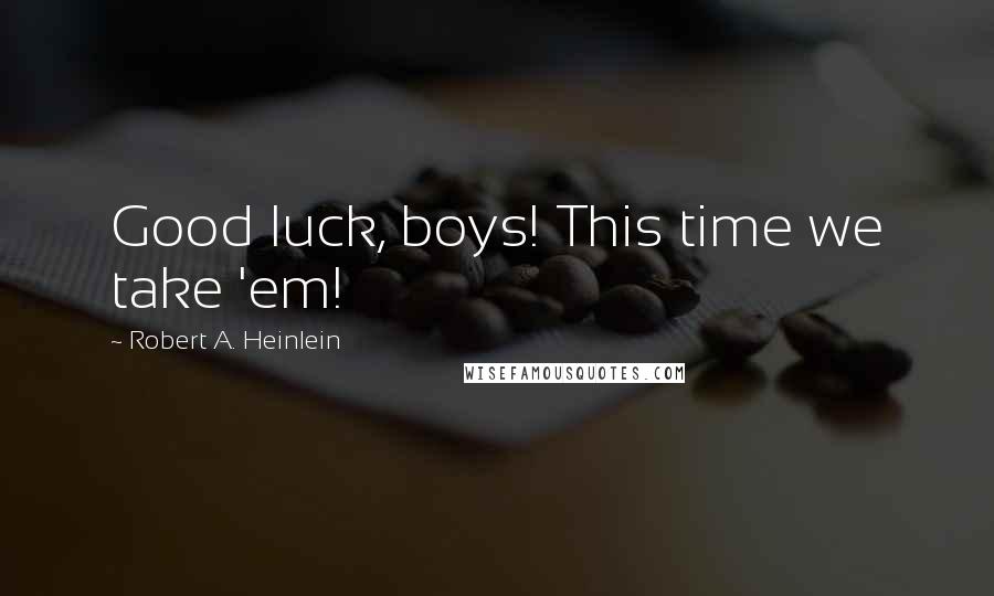 Robert A. Heinlein Quotes: Good luck, boys! This time we take 'em!