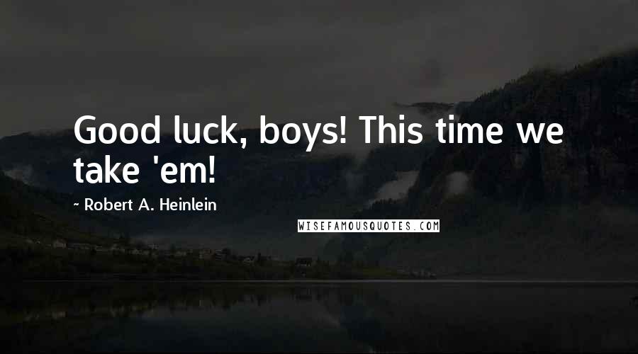 Robert A. Heinlein Quotes: Good luck, boys! This time we take 'em!