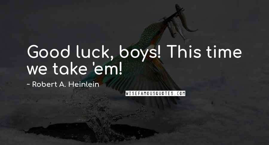 Robert A. Heinlein Quotes: Good luck, boys! This time we take 'em!