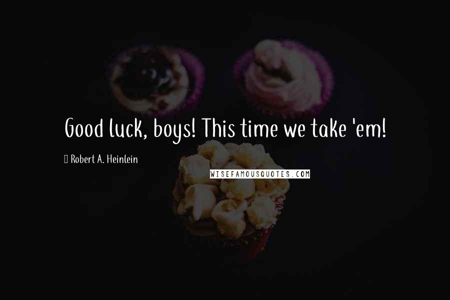 Robert A. Heinlein Quotes: Good luck, boys! This time we take 'em!