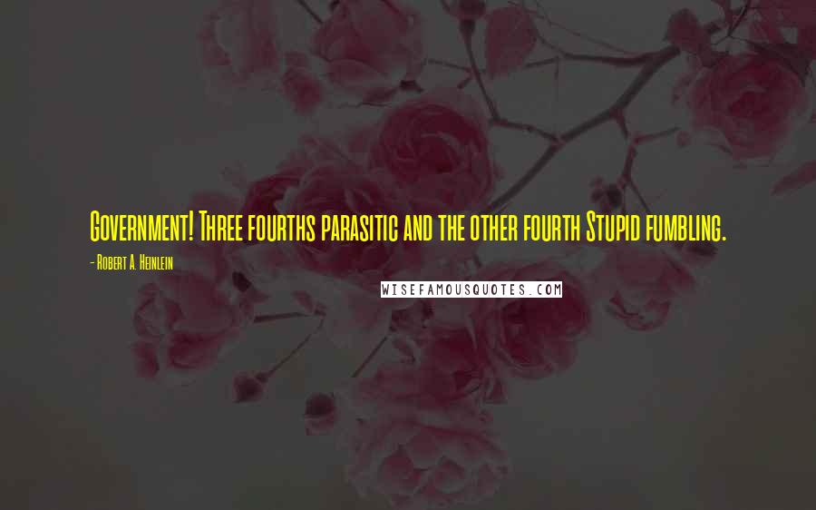 Robert A. Heinlein Quotes: Government! Three fourths parasitic and the other fourth Stupid fumbling.