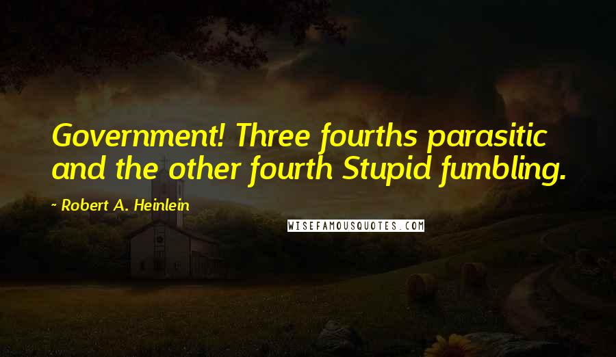 Robert A. Heinlein Quotes: Government! Three fourths parasitic and the other fourth Stupid fumbling.