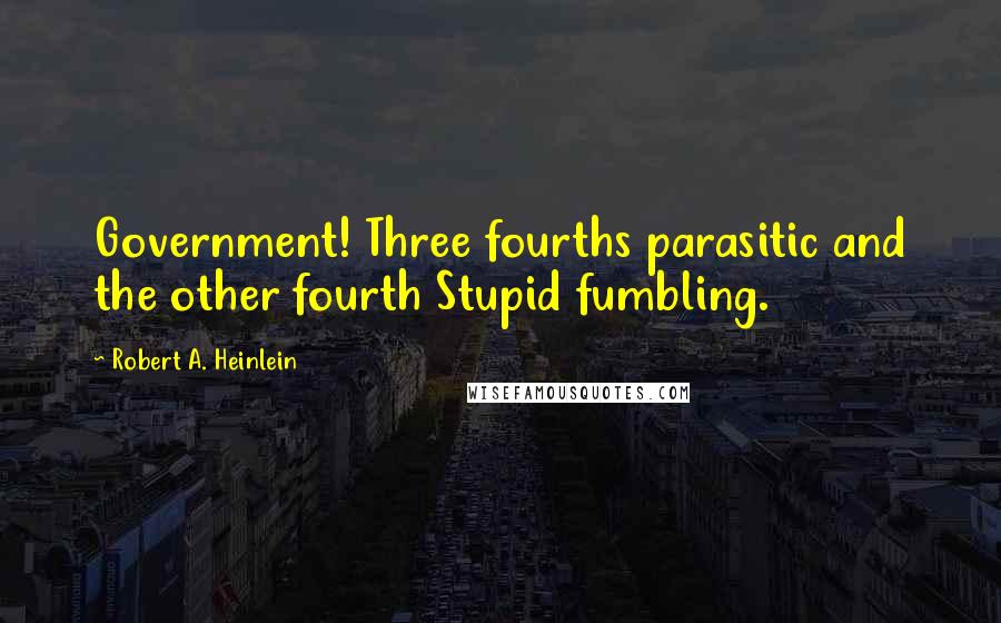 Robert A. Heinlein Quotes: Government! Three fourths parasitic and the other fourth Stupid fumbling.