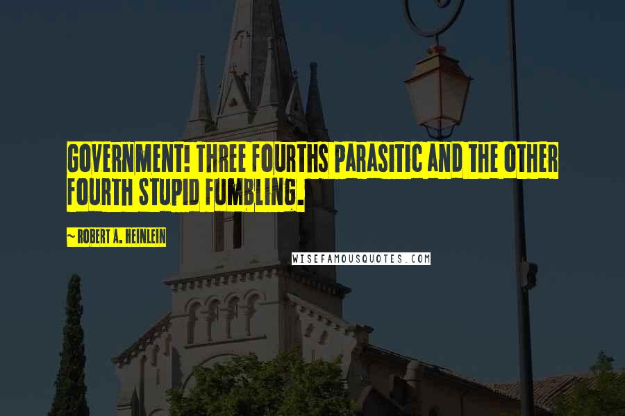 Robert A. Heinlein Quotes: Government! Three fourths parasitic and the other fourth Stupid fumbling.