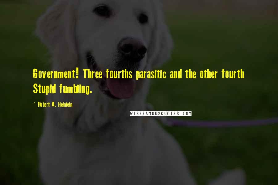 Robert A. Heinlein Quotes: Government! Three fourths parasitic and the other fourth Stupid fumbling.