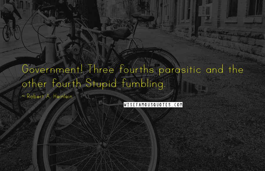 Robert A. Heinlein Quotes: Government! Three fourths parasitic and the other fourth Stupid fumbling.