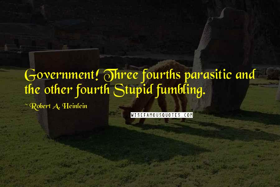Robert A. Heinlein Quotes: Government! Three fourths parasitic and the other fourth Stupid fumbling.
