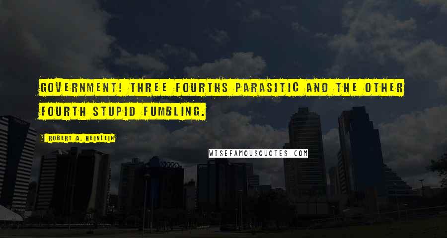 Robert A. Heinlein Quotes: Government! Three fourths parasitic and the other fourth Stupid fumbling.