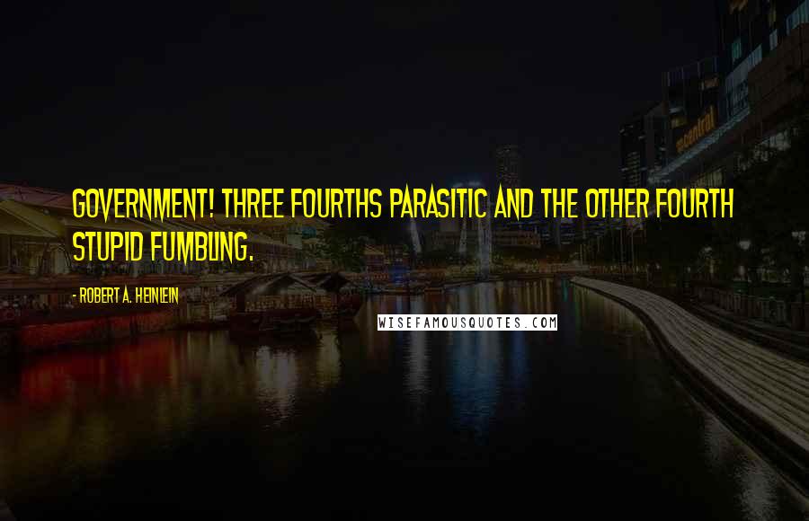 Robert A. Heinlein Quotes: Government! Three fourths parasitic and the other fourth Stupid fumbling.