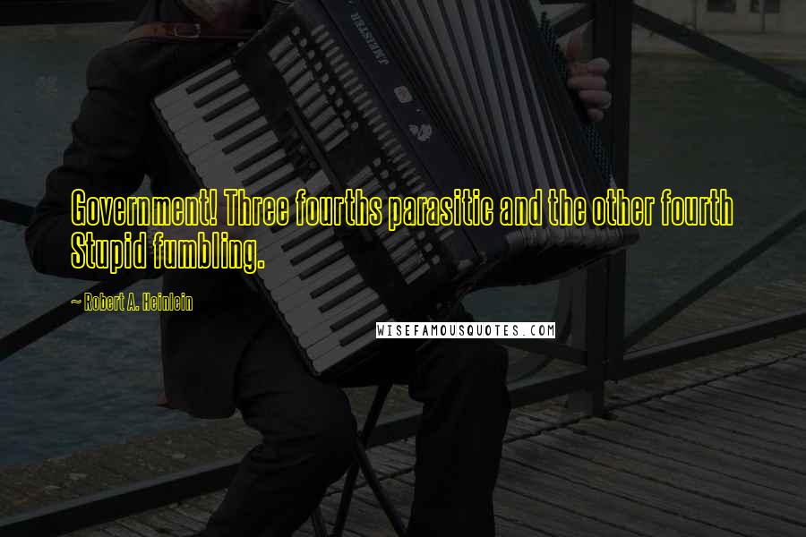 Robert A. Heinlein Quotes: Government! Three fourths parasitic and the other fourth Stupid fumbling.