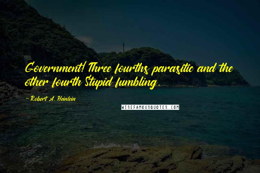 Robert A. Heinlein Quotes: Government! Three fourths parasitic and the other fourth Stupid fumbling.