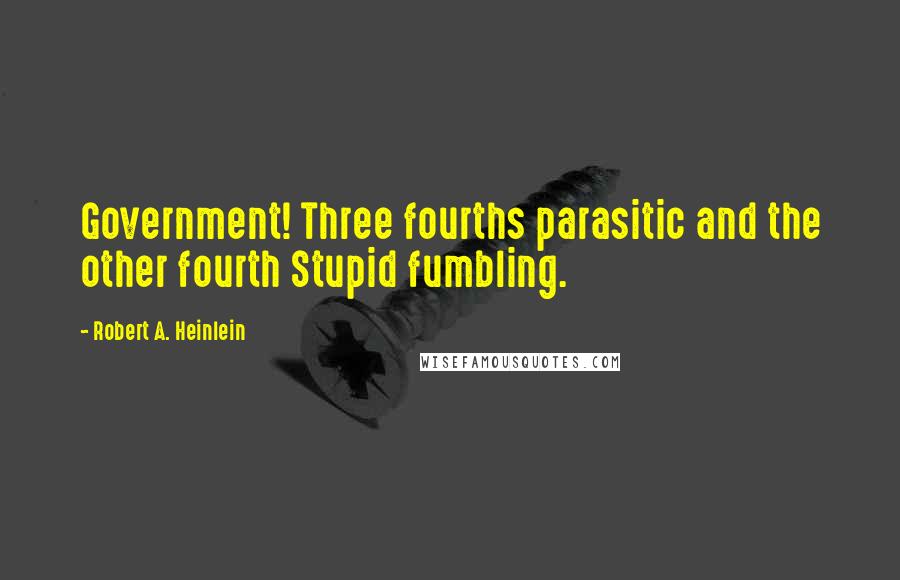 Robert A. Heinlein Quotes: Government! Three fourths parasitic and the other fourth Stupid fumbling.