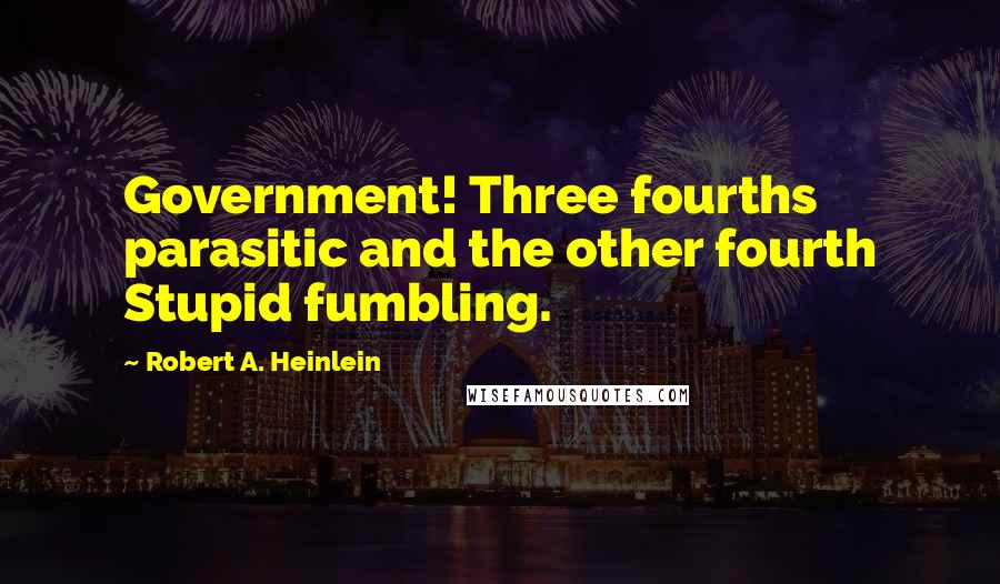 Robert A. Heinlein Quotes: Government! Three fourths parasitic and the other fourth Stupid fumbling.