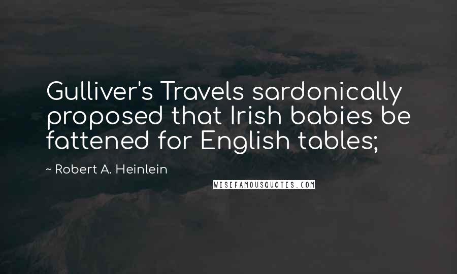 Robert A. Heinlein Quotes: Gulliver's Travels sardonically proposed that Irish babies be fattened for English tables;