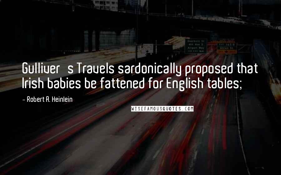 Robert A. Heinlein Quotes: Gulliver's Travels sardonically proposed that Irish babies be fattened for English tables;