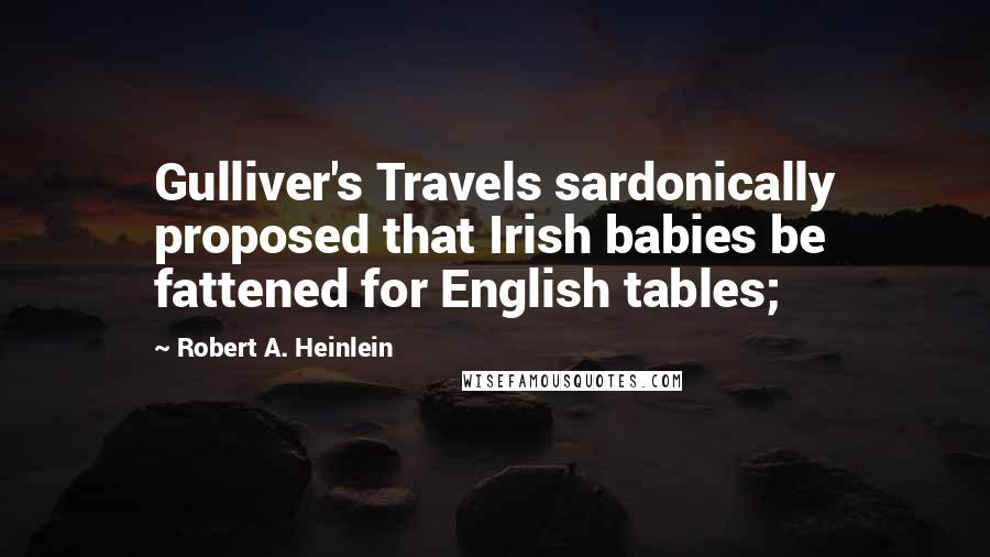 Robert A. Heinlein Quotes: Gulliver's Travels sardonically proposed that Irish babies be fattened for English tables;