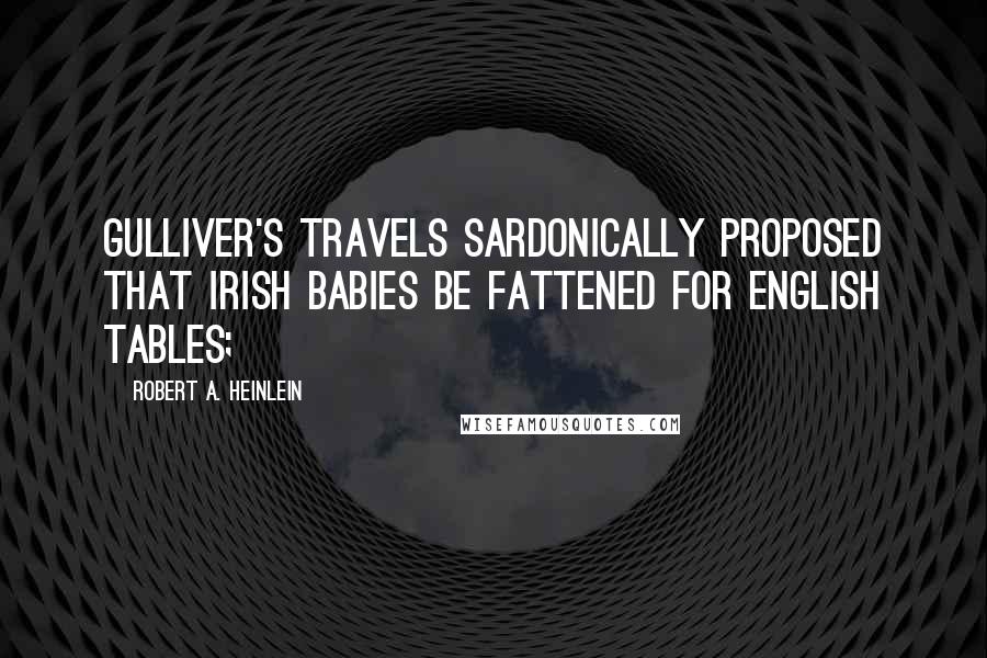 Robert A. Heinlein Quotes: Gulliver's Travels sardonically proposed that Irish babies be fattened for English tables;
