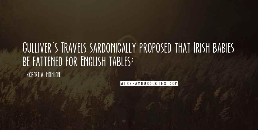 Robert A. Heinlein Quotes: Gulliver's Travels sardonically proposed that Irish babies be fattened for English tables;