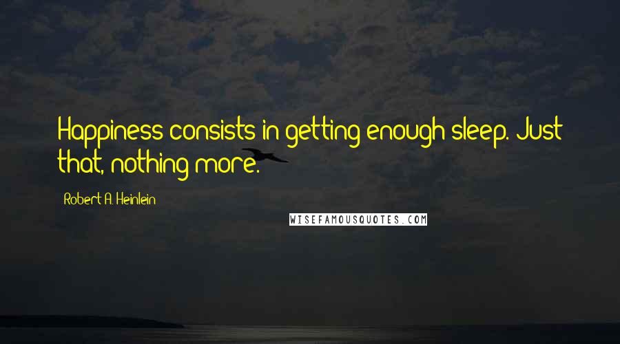 Robert A. Heinlein Quotes: Happiness consists in getting enough sleep. Just that, nothing more.