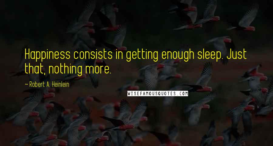 Robert A. Heinlein Quotes: Happiness consists in getting enough sleep. Just that, nothing more.