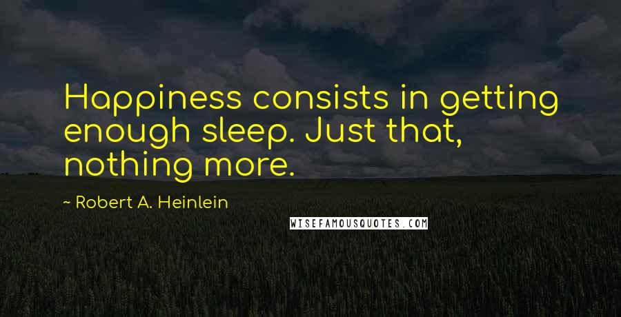 Robert A. Heinlein Quotes: Happiness consists in getting enough sleep. Just that, nothing more.