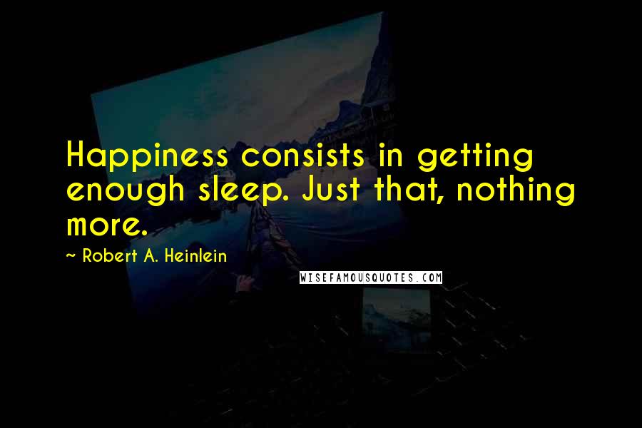 Robert A. Heinlein Quotes: Happiness consists in getting enough sleep. Just that, nothing more.