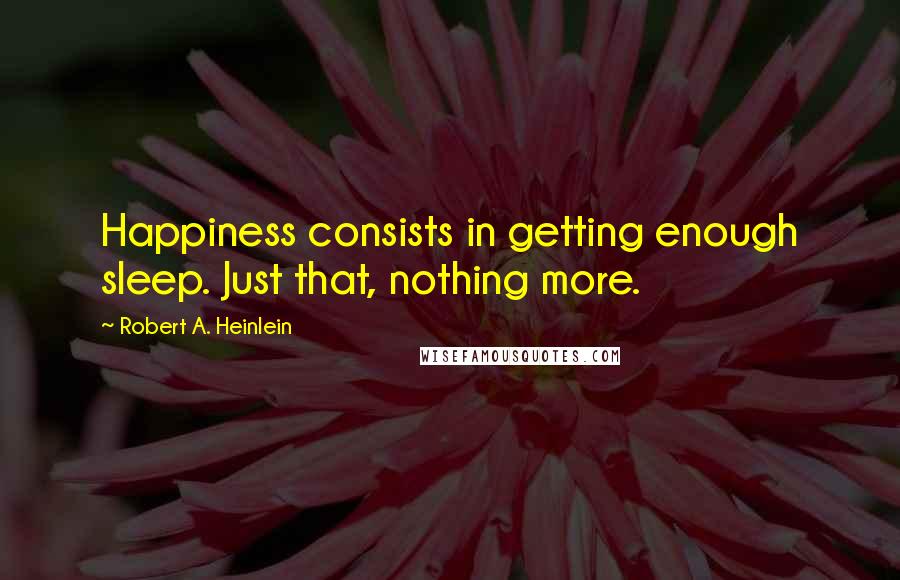 Robert A. Heinlein Quotes: Happiness consists in getting enough sleep. Just that, nothing more.