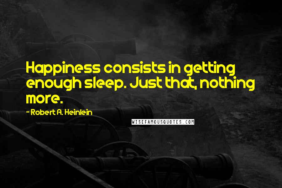 Robert A. Heinlein Quotes: Happiness consists in getting enough sleep. Just that, nothing more.